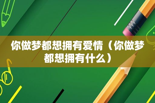 你做梦都想拥有爱情（你做梦都想拥有什么）