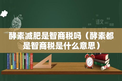 酵素减肥是智商税吗（酵素都是智商税是什么意思）