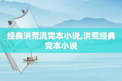 经典洪荒流完本小说,洪荒经典完本小说