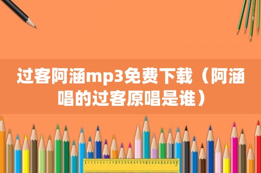 过客阿涵mp3免费下载（阿涵唱的过客原唱是谁）