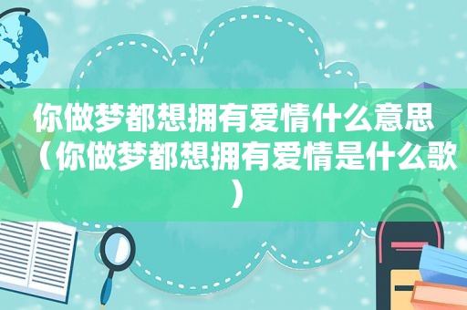 你做梦都想拥有爱情什么意思（你做梦都想拥有爱情是什么歌）