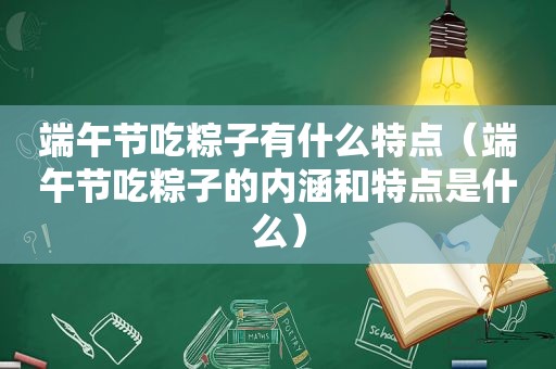 端午节吃粽子有什么特点（端午节吃粽子的内涵和特点是什么）