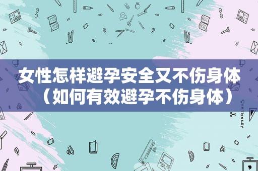 女性怎样避孕安全又不伤身体（如何有效避孕不伤身体）