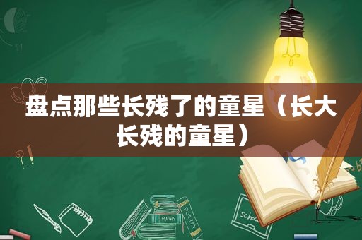 盘点那些长残了的童星（长大长残的童星）