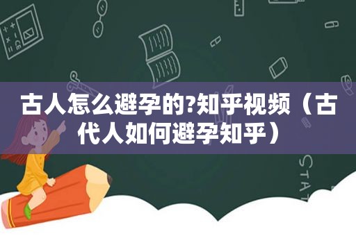 古人怎么避孕的?知乎视频（古代人如何避孕知乎）