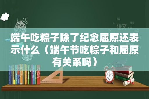 端午吃粽子除了纪念屈原还表示什么（端午节吃粽子和屈原有关系吗）