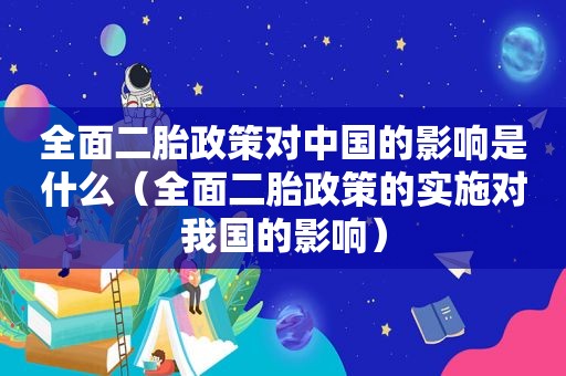 全面二胎政策对中国的影响是什么（全面二胎政策的实施对我国的影响）