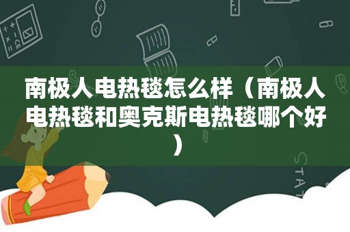 南极人电热毯怎么样（南极人电热毯和奥克斯电热毯哪个好）