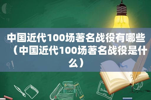 中国近代100场著名战役有哪些（中国近代100场著名战役是什么）