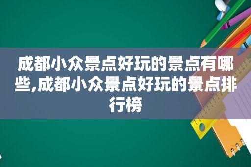 成都小众景点好玩的景点有哪些,成都小众景点好玩的景点排行榜