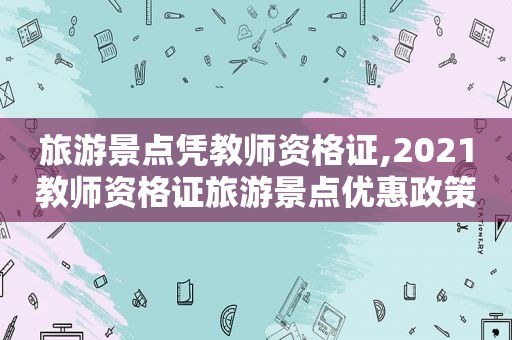 旅游景点凭教师资格证,2021教师资格证旅游景点优惠政策