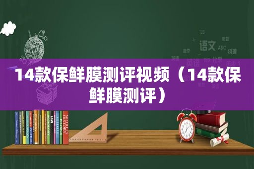 14款保鲜膜测评视频（14款保鲜膜测评）