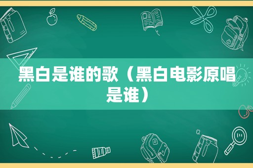 黑白是谁的歌（黑白电影原唱是谁）