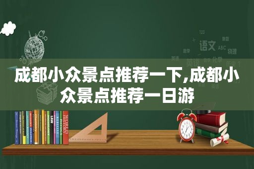 成都小众景点推荐一下,成都小众景点推荐一日游