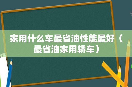 家用什么车最省油性能最好（最省油家用轿车）