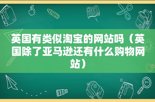 英国有类似淘宝的网站吗（英国除了亚马逊还有什么购物网站）