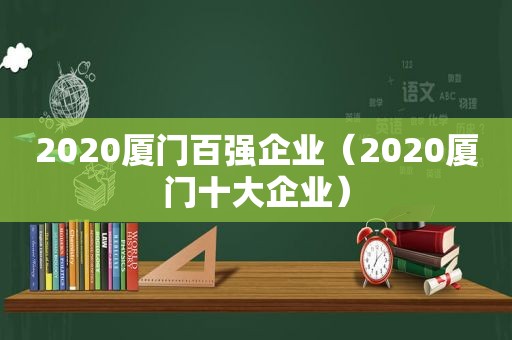 2020厦门百强企业（2020厦门十大企业）