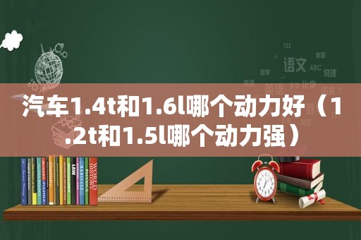 汽车1.4t和1.6l哪个动力好（1.2t和1.5l哪个动力强）