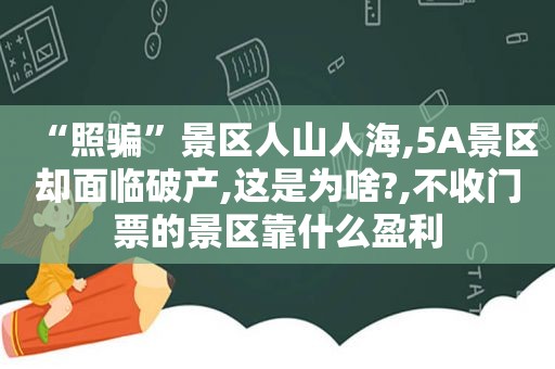 “照骗”景区人山人海,5A景区却面临破产,这是为啥?,不收门票的景区靠什么盈利