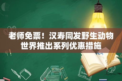 老师免票！汉寿同发野生动物世界推出系列优惠措施