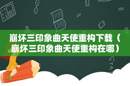 崩坏三印象曲天使重构下载（崩坏三印象曲天使重构在哪）