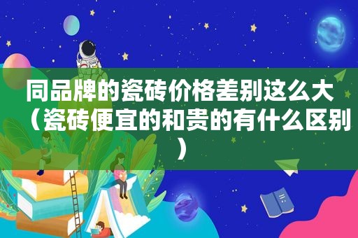 同品牌的瓷砖价格差别这么大（瓷砖便宜的和贵的有什么区别）