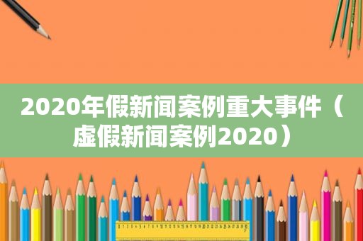 2020年假新闻案例重大事件（虚假新闻案例2020）