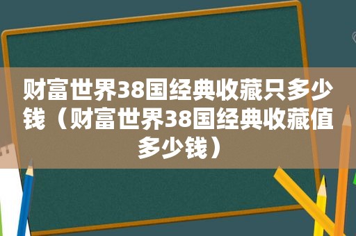 财富世界38国经典收藏只多少钱（财富世界38国经典收藏值多少钱）