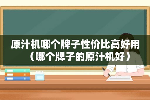 原汁机哪个牌子性价比高好用（哪个牌子的原汁机好）