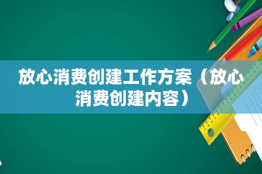 放心消费创建工作方案（放心消费创建内容）