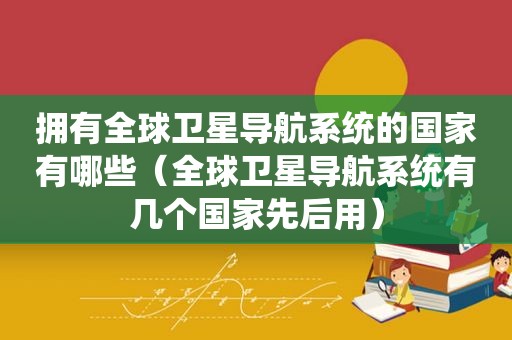 拥有全球卫星导航系统的国家有哪些（全球卫星导航系统有几个国家先后用）