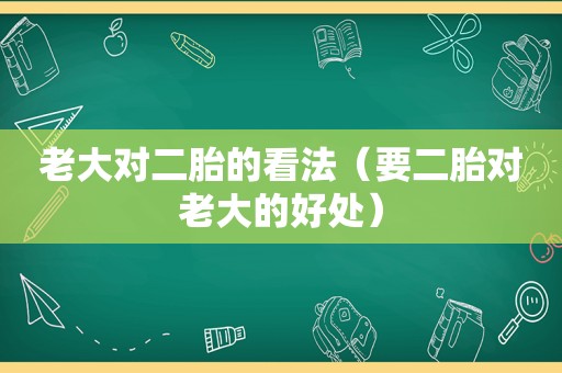 老大对二胎的看法（要二胎对老大的好处）