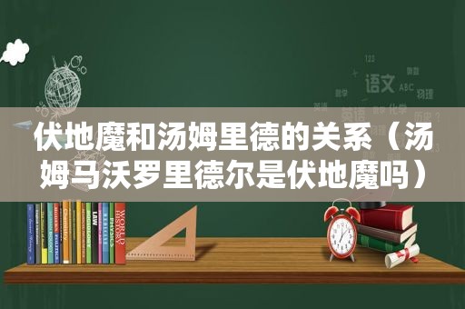 伏地魔和汤姆里德的关系（汤姆马沃罗里德尔是伏地魔吗）