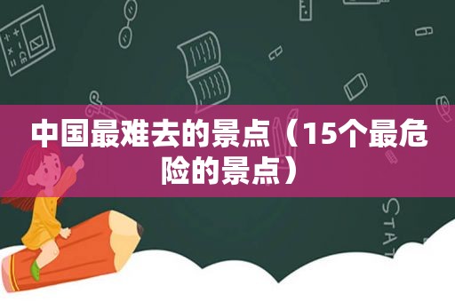 中国最难去的景点（15个最危险的景点）