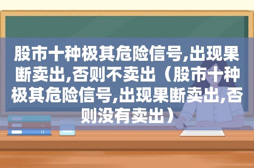 股市十种极其危险信号,出现果断卖出,否则不卖出（股市十种极其危险信号,出现果断卖出,否则没有卖出）