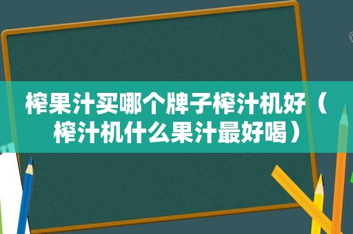 榨果汁买哪个牌子榨汁机好（榨汁机什么果汁最好喝）