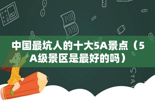 中国最坑人的十大5A景点（5A级景区是最好的吗）