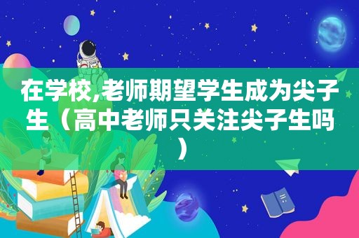 在学校,老师期望学生成为尖子生（高中老师只关注尖子生吗）