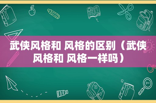 武侠风格和 风格的区别（武侠风格和 风格一样吗）