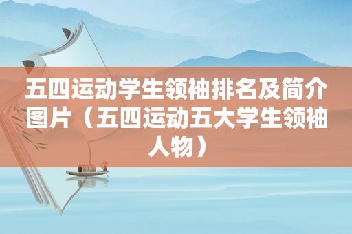 五四运动学生领袖排名及简介图片（五四运动五大学生领袖人物）