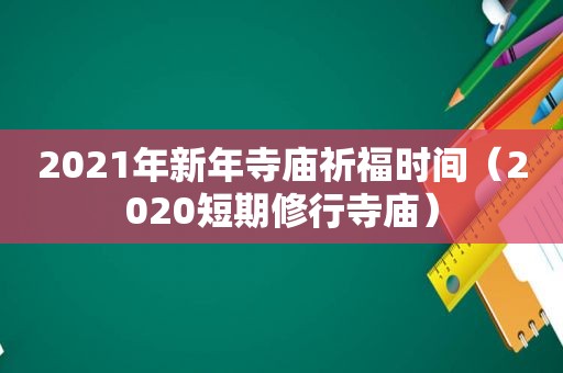 2021年新年寺庙祈福时间（2020短期修行寺庙）