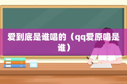 爱到底是谁唱的（qq爱原唱是谁）