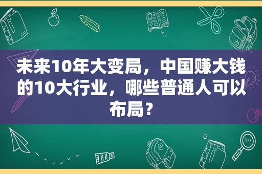 未来10年大变局，中国赚大钱的10大行业，哪些普通人可以布局？