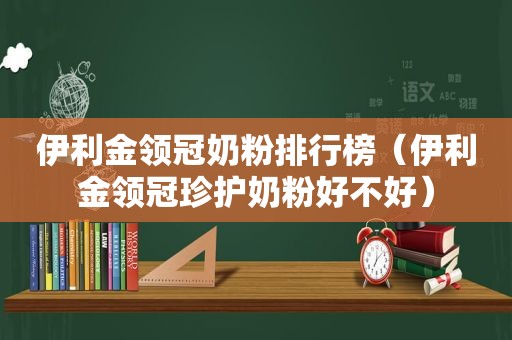 伊利金领冠奶粉排行榜（伊利金领冠珍护奶粉好不好）