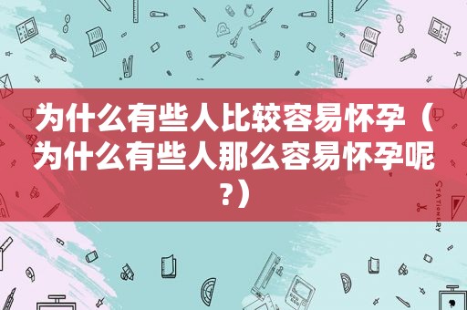 为什么有些人比较容易怀孕（为什么有些人那么容易怀孕呢?）