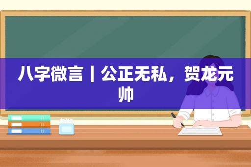 八字微言｜公正无私，贺龙元帅