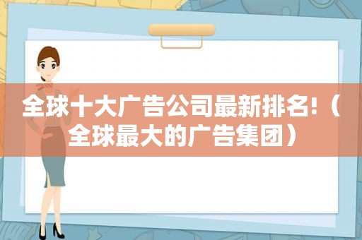 全球十大广告公司最新排名!（全球最大的广告集团）