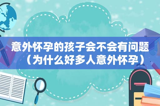 意外怀孕的孩子会不会有问题（为什么好多人意外怀孕）