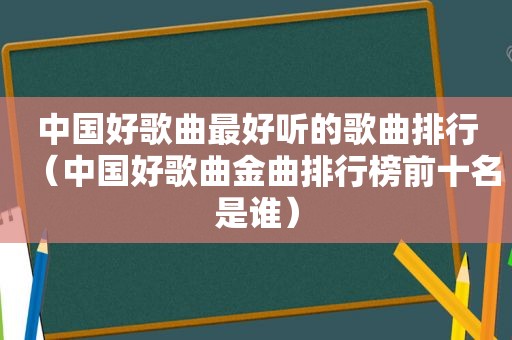 中国好歌曲最好听的歌曲排行（中国好歌曲金曲排行榜前十名是谁）