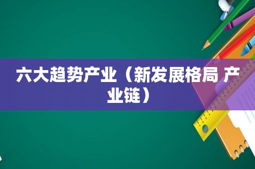 六大趋势产业（新发展格局 产业链）